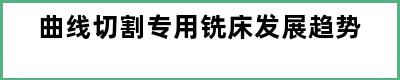 曲线切割专用铣床发展趋势