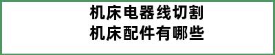 机床电器线切割机床配件有哪些