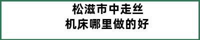 松滋市中走丝机床哪里做的好