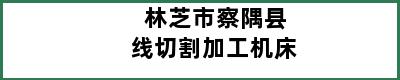 林芝市察隅县线切割加工机床