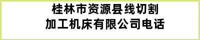 桂林市资源县线切割加工机床有限公司电话