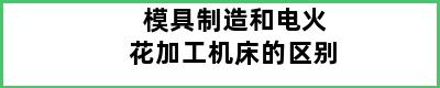 模具制造和电火花加工机床的区别