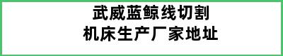 武威蓝鲸线切割机床生产厂家地址