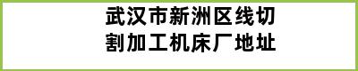 武汉市新洲区线切割加工机床厂地址