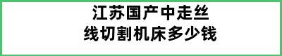 江苏国产中走丝线切割机床多少钱