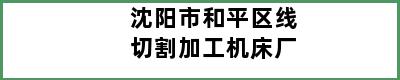 沈阳市和平区线切割加工机床厂