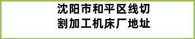 沈阳市和平区线切割加工机床厂地址