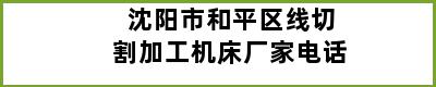 沈阳市和平区线切割加工机床厂家电话