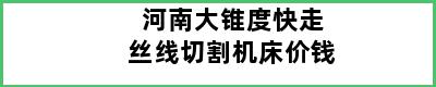 河南大锥度快走丝线切割机床价钱