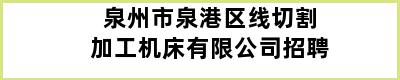 泉州市泉港区线切割加工机床有限公司招聘