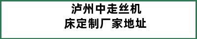 泸州中走丝机床定制厂家地址