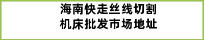 海南快走丝线切割机床批发市场地址