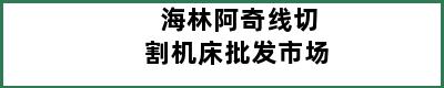 海林阿奇线切割机床批发市场