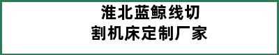 淮北蓝鲸线切割机床定制厂家