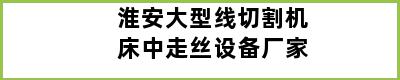 淮安大型线切割机床中走丝设备厂家