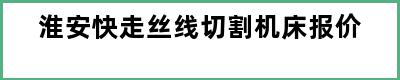 淮安快走丝线切割机床报价