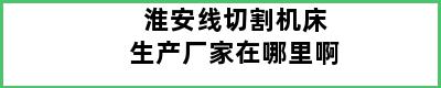 淮安线切割机床生产厂家在哪里啊