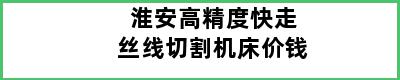 淮安高精度快走丝线切割机床价钱