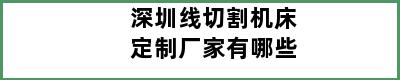 深圳线切割机床定制厂家有哪些