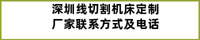 深圳线切割机床定制厂家联系方式及电话