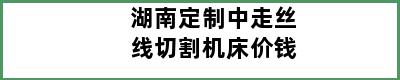 湖南定制中走丝线切割机床价钱