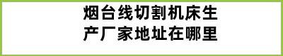 烟台线切割机床生产厂家地址在哪里