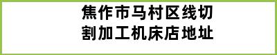 焦作市马村区线切割加工机床店地址