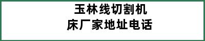 玉林线切割机床厂家地址电话