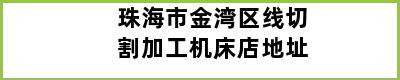 珠海市金湾区线切割加工机床店地址