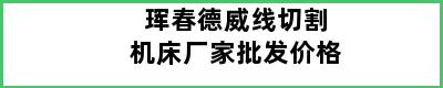 珲春德威线切割机床厂家批发价格