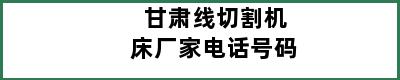 甘肃线切割机床厂家电话号码