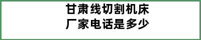 甘肃线切割机床厂家电话是多少