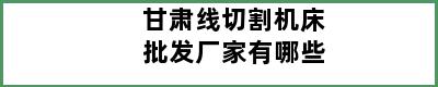 甘肃线切割机床批发厂家有哪些