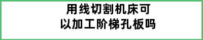 用线切割机床可以加工阶梯孔板吗