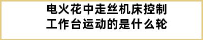 电火花中走丝机床控制工作台运动的是什么轮