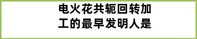 电火花共轭回转加工的最早发明人是