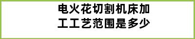 电火花切割机床加工工艺范围是多少