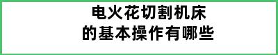 电火花切割机床的基本操作有哪些