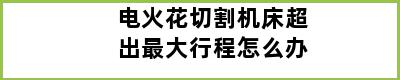 电火花切割机床超出最大行程怎么办