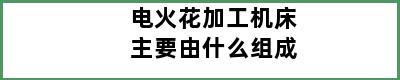 电火花加工机床主要由什么组成