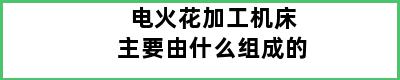 电火花加工机床主要由什么组成的