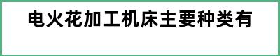 电火花加工机床主要种类有