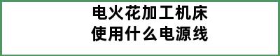 电火花加工机床使用什么电源线