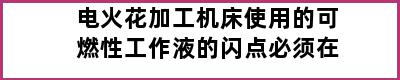 电火花加工机床使用的可燃性工作液的闪点必须在