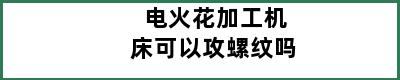 电火花加工机床可以攻螺纹吗