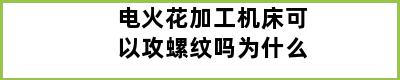 电火花加工机床可以攻螺纹吗为什么