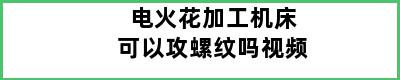 电火花加工机床可以攻螺纹吗视频