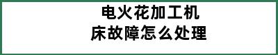 电火花加工机床故障怎么处理