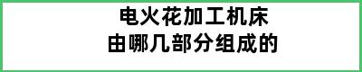 电火花加工机床由哪几部分组成的