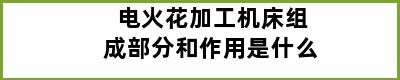 电火花加工机床组成部分和作用是什么